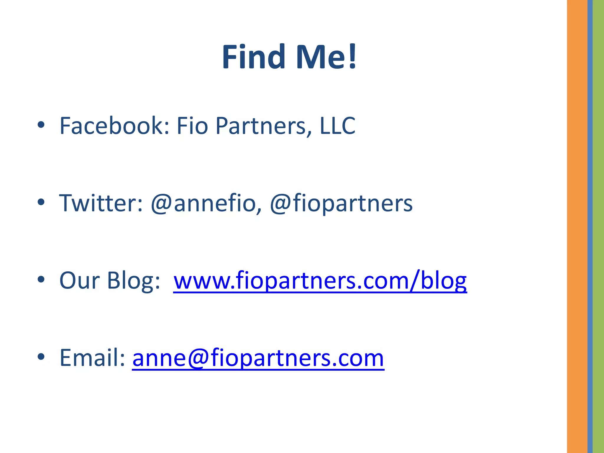 Find Me!
• Facebook: Fio Partners, LLC

• Twitter: @annefio, @fiopartners

• Our Blog: www.fiopartners.com/blog

• Email: anne@fiopartners.com
 