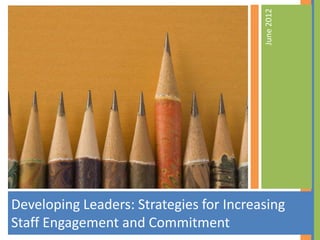June 2012
Developing Leaders: Strategies for Increasing
Staff Engagement and Commitment
 