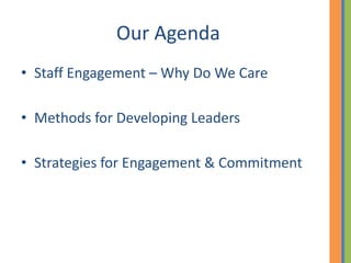 Our Agenda
• Staff Engagement – Why Do We Care

• Methods for Developing Leaders

• Strategies for Engagement & Commitment
 