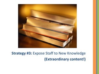 Strategy #3: Expose Staff to New Knowledge
                   (Extraordinary content!)
 
