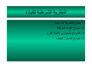 ‫النظرية الشرطية للقيادة‬
                        ‫• نماذج النظرية الشرطية‬
                          ‫1- نموذج القيادة الموقفية‬
                ‫2- النموذج المعياري لتخاذ القرار‬
                          ‫3- نموذج المسار/ الهدف‬




‫11‬
 