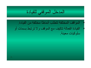 ‫المدتخل الموقفي للقيادة‬
         ‫• المواقف المختلفة تتطلب أنماطا مختلفة من القيادة.‬
                             ‫ ً‬
     ‫• القيادة الفعالة تتكيف مع الموقف لول ترتبط بسمات ألو‬
                                          ‫سلوكيات معينة.‬




‫11‬
 