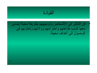 ‫القيادة‬
    ‫• فن التأثير في الشخاص لوتوجيههم بطريقة معينة يتسنى‬
      ‫معها كسب طاعتهم لواحترامهم لولولئهم لوتعالونهم في‬
                                ‫الوصول إلى أهداف معينة.‬




‫1‬
 