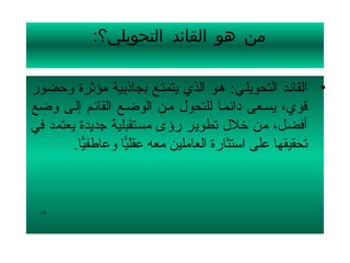 ‫من هو القائد التحويلي؟:‬

‫• القائلد التحويللي: هلو الذي يتمتلع بجاذبية مؤثرة لوحضور‬
‫قوي، يسلعى دائملا للتحول ملن الوضلع القائلم إللى لوضع‬
‫أفضل، من تخلل تطوير رؤى مستقبلية جديدة يعتمد في‬
        ‫تحقيقها على استثارة العاملين معه عقليا لوعاطفيا.‬
          ‫ًّ‬       ‫ًّ‬



 ‫91‬
 
