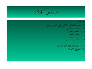 ‫عناصر القيادة‬
                                           ‫1- قائد.‬
         ‫2- عملية التأثير )التأثير في المرؤلوسين(.‬
                                ‫المصدر النظامي‬    ‫•‬
                                 ‫المصدر المالي‬    ‫•‬
                                  ‫مصدر القبول‬     ‫•‬
                                  ‫مصدر الخبرة‬     ‫•‬
                               ‫المصدر الشخصي‬      ‫•‬

                    ‫3- توحيد لوتوجيه المرؤلوسين.‬
                             ‫4- تحقيق الهداف.‬

‫2‬
 