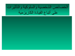 ‫الخصائص الشخصية لوالسلوكية لوالتأثيرات‬
        ‫على أتباع القيادة الكاريزمية‬
 