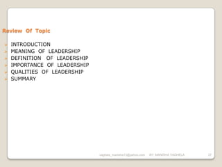 Review Of Topic

   INTRODUCTION
   MEANING OF LEADERSHIP
   DEFINITION OF LEADERSHIP
   IMPORTANCE OF LEADERSHIP
   QUALITIES OF LEADERSHIP
   SUMMARY




                               vaghela_manisha13@yahoo.com   BY: MANISHA VAGHELA   27
 