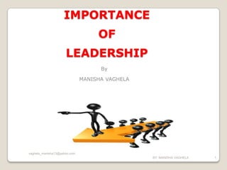 IMPORTANCE
                                   OF
                     LEADERSHIP
                                    By

                              MANISHA VAGHELA




vaghela_manisha13@yahoo.com
                                                BY: MANISHA VAGHELA   1
 