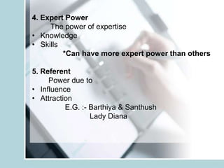4. Expert Power
     The power of expertise
• Knowledge
• Skills
         *Can have more expert power than others

5. Referent
     Power due to
• Influence
• Attraction
          E.G. :- Barthiya & Santhush
                  Lady Diana
 