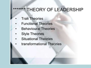******* THEORY OF LEADERSHIP
•   Trait Theories
•   Functional Theories
•   Behavioural Theories
•   Style Theories
•   Situational Theories
•   transformational Theories
 