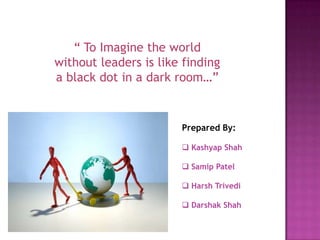 “ To Imagine the world
without leaders is like finding
a black dot in a dark room…”


                       Prepared By:

                        Kashyap Shah

                        Samip Patel

                        Harsh Trivedi

                        Darshak Shah
 