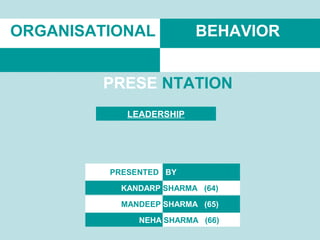 ORGANISATIONAL           BEHAVIOR


        PRESE NTATION
            LEADERSHIP




         PRESENTED BY

           KANDARP SHARMA (64)

           MANDEEP SHARMA (65)

              NEHA SHARMA (66)
 