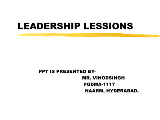 LEADERSHIP LESSIONS



   PPT IS PRESENTED BY-
                  MR. VINODSINGH
                  PGDMA-1117
                   NAARM, HYDERABAD.
 
