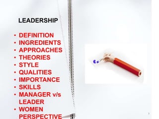 LEADERSHIP

• DEFINITION
• INGREDIENTS
• APPROACHES
• THEORIES
• STYLE
• QUALITIES
• IMPORTANCE
• SKILLS
• MANAGER v/s
  LEADER
• WOMEN          3
  PERSPECTIVE
 
