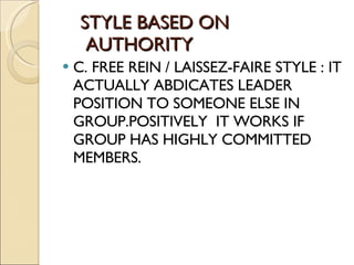 STYLE BASED ON    AUTHORITY C. FREE REIN / LAISSEZ-FAIRE STYLE : IT ACTUALLY ABDICATES LEADER POSITION TO SOMEONE ELSE IN GROUP.POSITIVELY  IT WORKS IF GROUP HAS HIGHLY COMMITTED MEMBERS. 