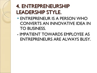 4. ENTREPRENEURSHIP LEADERSHIP STYLE. ENTREPRENEUR IS A PERSON WHO CONVERTS AN INNOVATIVE IDEA IN TO BUSINESS. - IMPATIENT TOWARDS EMPLOYEE AS ENTREPRENEURS ARE ALWAYS BUSY. 