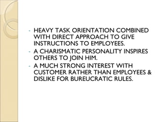 HEAVY TASK ORIENTATION COMBINED WITH DIRECT APPROACH TO GIVE INSTRUCTIONS TO EMPLOYEES. A CHARISMATIC PERSONALITY INSPIRES OTHERS TO JOIN HIM. A MUCH STRONG INTEREST WITH CUSTOMER RATHER THAN EMPLOYEES & DISLIKE FOR BUREUCRATIC RULES. 