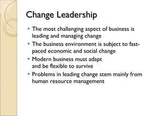 Change Leadership The most challenging aspect of business is leading and managing change The business environment is subject to fast-paced economic and social change Modern business must adapt  and be flexible to survive Problems in leading change stem mainly from human resource management 