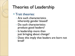 Theories of Leadership Trait theories: Are such characteristics  inherently gender biased? Do such characteristics  produce good leaders? Is leadership more than  just bringing about change? Does this imply that leaders are born not bred? 