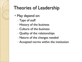 Theories of Leadership May depend on: Type of staff History of the business Culture of the business Quality of the relationships Nature of the changes needed Accepted norms within the institution 