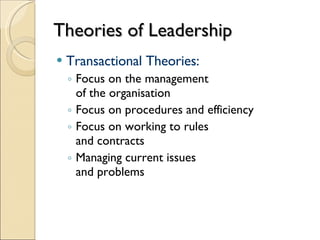 Theories of Leadership Transactional Theories: Focus on the management  of the organisation Focus on procedures and efficiency Focus on working to rules  and contracts Managing current issues  and problems 
