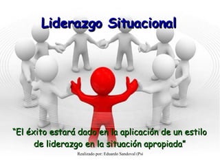 Liderazgo   Situacional “ El éxito estará dado en la aplicación de un estilo de liderazgo en la situación apropiada” 