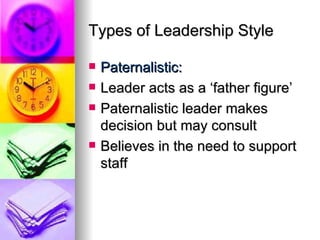 Types of Leadership Style Paternalistic: Leader acts as a ‘father figure’ Paternalistic leader makes decision but may consult Believes in the need to support staff 