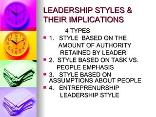 LEADERSHIP STYLES & THEIR IMPLICATIONS 4 TYPES 1.  STYLE  BASED ON THE  AMOUNT OF AUTHORITY  RETAINED BY LEADER 2.  STYLE BASED ON TASK VS.  PEOPLE EMPHASIS 3.  STYLE BASED ON  ASSUMPTIONS ABOUT PEOPLE 4.  ENTREPRENURSHIP  LEADERSHIP STYLE 