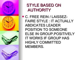 STYLE BASED ON    AUTHORITY C. FREE REIN / LAISSEZ-FAIRE STYLE : IT ACTUALLY ABDICATES LEADER POSITION TO SOMEONE ELSE IN GROUP.POSITIVELY  IT WORKS IF GROUP HAS HIGHLY COMMITTED MEMBERS. 