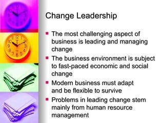 Change Leadership The most challenging aspect of business is leading and managing change The business environment is subject to fast-paced economic and social change Modern business must adapt  and be flexible to survive Problems in leading change stem mainly from human resource management 