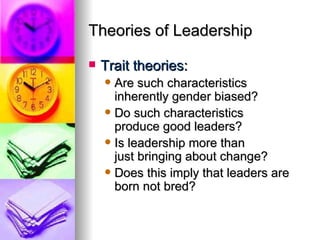Theories of Leadership Trait theories: Are such characteristics  inherently gender biased? Do such characteristics  produce good leaders? Is leadership more than  just bringing about change? Does this imply that leaders are born not bred? 