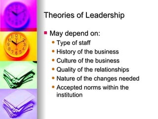 Theories of Leadership May depend on: Type of staff History of the business Culture of the business Quality of the relationships Nature of the changes needed Accepted norms within the institution 
