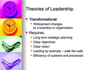 Theories of Leadership Transformational: Widespread changes  to a business or organisation Requires: Long term strategic planning Clear objectives Clear vision Leading by example – walk the walk Efficiency of systems and processes 