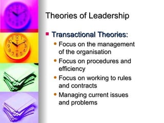 Theories of Leadership Transactional Theories: Focus on the management  of the organisation Focus on procedures and efficiency Focus on working to rules  and contracts Managing current issues  and problems 