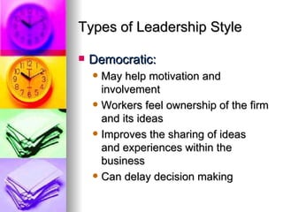 Types of Leadership Style Democratic: May help motivation and involvement Workers feel ownership of the firm and its ideas Improves the sharing of ideas  and experiences within the business Can delay decision making 