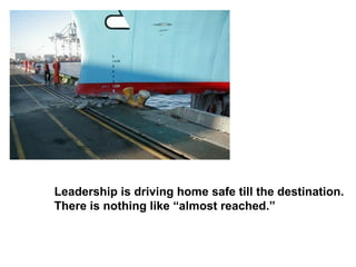 Leadership is driving home safe till the destination. There is nothing like “almost reached.” 