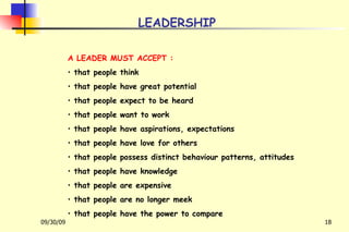 LEADERSHIP A LEADER MUST ACCEPT : that people think that people have great potential that people expect to be heard that people want to work that people have aspirations, expectations that people have love for others that people possess distinct behaviour patterns, attitudes that people have knowledge that people are expensive that people are no longer meek that people have the power to compare 