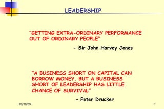LEADERSHIP “ GETTING EXTRA-ORDINARY PERFORMANCE OUT OF ORDINARY PEOPLE” - Sir John Harvey Jones “ A BUSINESS SHORT ON CAPITAL CAN BORROW MONEY. BUT A BUSINESS SHORT OF LEADERSHIP HAS LITTLE CHANCE OF SURVIVAL” - Peter Drucker 