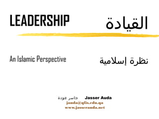 LEADERSHIP                            ‫القيادة‬
An Islamic Perspective             ‫نظرة إسليمية‬


                  ‫جاسر عودة‬   Jasser Auda
                      jauda@qfis.edu.qa
                     www.jasserauda.net
 