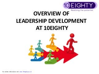 OVERVIEW OF
                      LEADERSHIP DEVELOPMENT
                            AT 10EIGHTY




For further information visit www.10eighty.co.uk
 