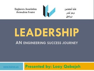 1




          LEADERSHIP
           AN ENGINEERING SUCCESS JOURNEY



www.trainer.ps   Presented by: Loay Qabajeh
 