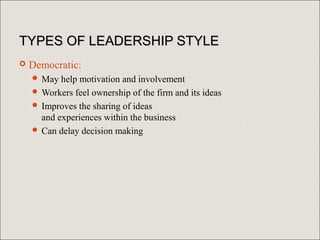 TYPES OF LEADERSHIP STYLE
   Democratic:
     May  help motivation and involvement
     Workers feel ownership of the firm and its ideas
     Improves the sharing of ideas
      and experiences within the business
     Can delay decision making
 