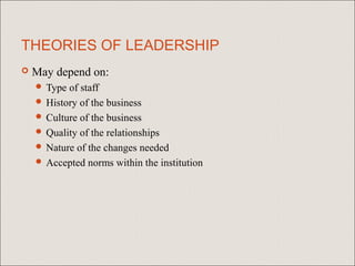 THEORIES OF LEADERSHIP
   May depend on:
     Type of staff
     History of the business
     Culture of the business
     Quality of the relationships
     Nature of the changes needed
     Accepted norms within the institution
 