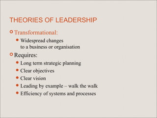 THEORIES OF LEADERSHIP
 Transformational:
   Widespread   changes
    to a business or organisation
 Requires:
   Long  term strategic planning
   Clear objectives
   Clear vision
   Leading by example – walk the walk
   Efficiency of systems and processes
 