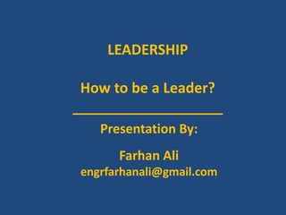 LEADERSHIP

 How to be a Leader?
___________________
    Presentation By:
       Farhan Ali
 engrfarhanali@gmail.com
 