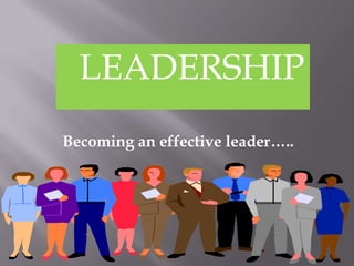 LEADERSHIP
Becoming an effective leader…..
 