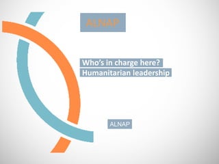 ALNAP


Who’s in charge here?
Humanitarian leadership




       ALNAP
 