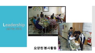 Leadership
(섬기는 리더)
요양원 봉사활동
 