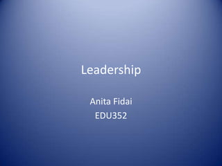 Leadership
Anita Fidai
EDU352
 