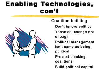 Enabling Technologies,
con’t
Coalition building
Don’t ignore politics
Technical change not
enough
Political management
isn’t same as being
political
Prevent blocking
coalitions
Build political capital
 